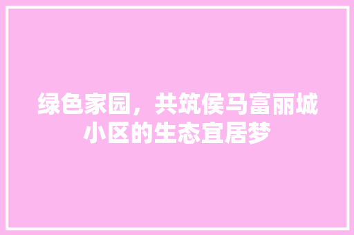 绿色家园，共筑侯马富丽城小区的生态宜居梦
