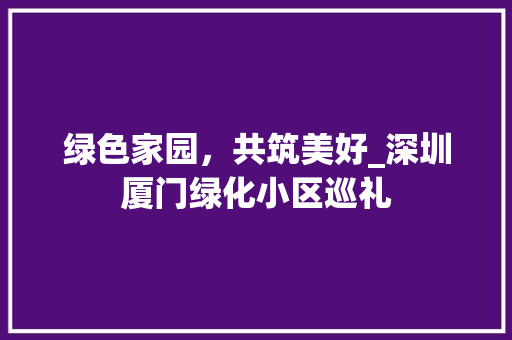 绿色家园，共筑美好_深圳厦门绿化小区巡礼