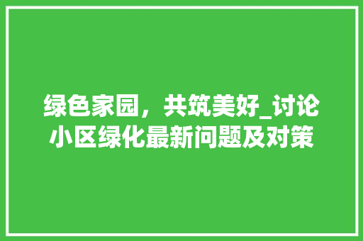 绿色家园，共筑美好_讨论小区绿化最新问题及对策