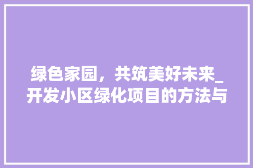 绿色家园，共筑美好未来_开发小区绿化项目的方法与思考