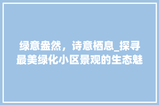 绿意盎然，诗意栖息_探寻最美绿化小区景观的生态魅力