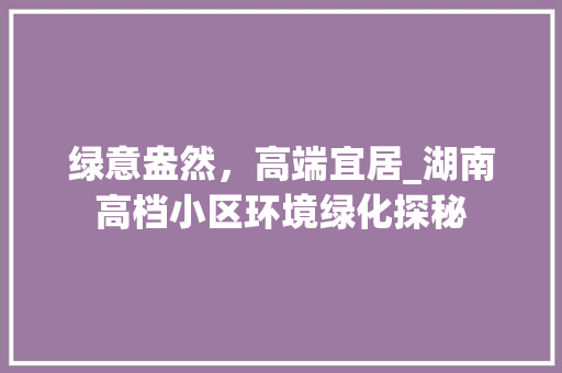 绿意盎然，高端宜居_湖南高档小区环境绿化探秘