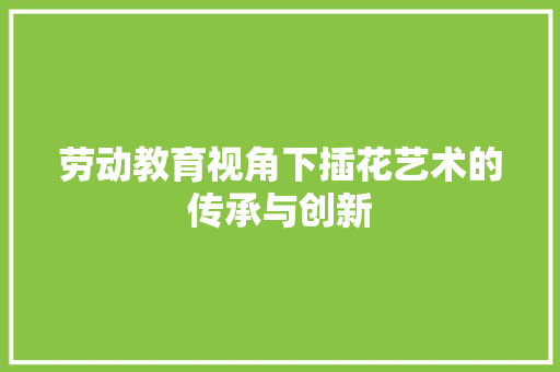 劳动教育视角下插花艺术的传承与创新