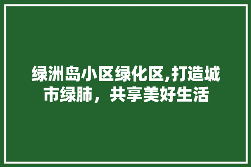 绿洲岛小区绿化区,打造城市绿肺，共享美好生活