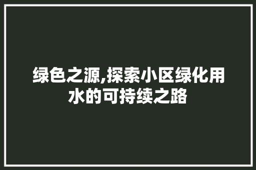 绿色之源,探索小区绿化用水的可持续之路