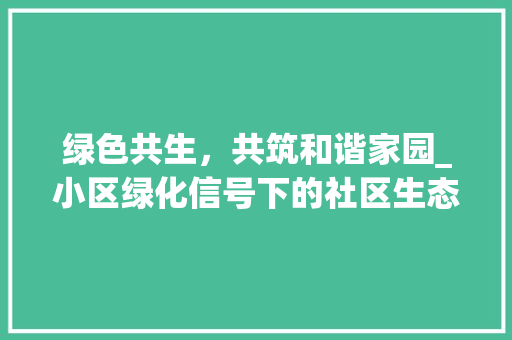 绿色共生，共筑和谐家园_小区绿化信号下的社区生态构建