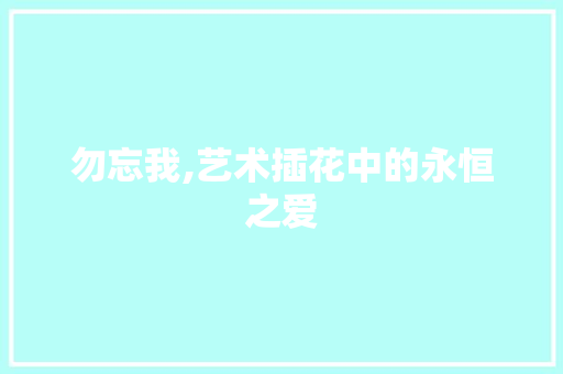 勿忘我,艺术插花中的永恒之爱