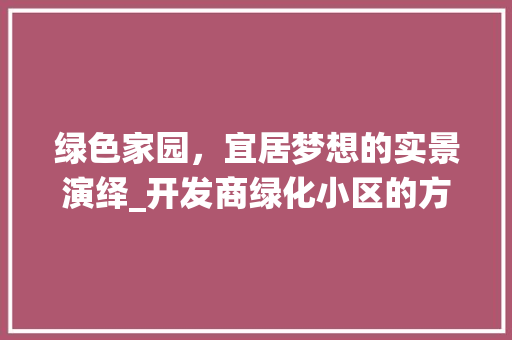 绿色家园，宜居梦想的实景演绎_开发商绿化小区的方法与思考