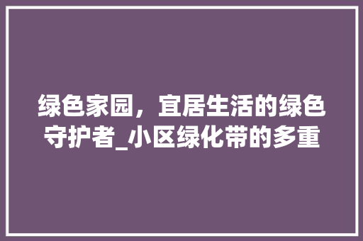 绿色家园，宜居生活的绿色守护者_小区绿化带的多重价值探析