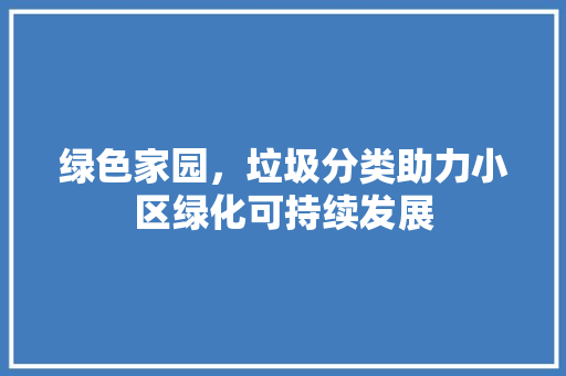 绿色家园，垃圾分类助力小区绿化可持续发展