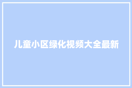 儿童小区绿化视频大全最新