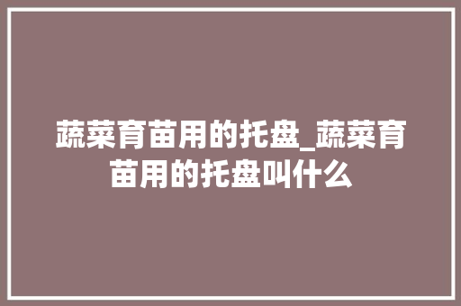 蔬菜育苗用的托盘_蔬菜育苗用的托盘叫什么