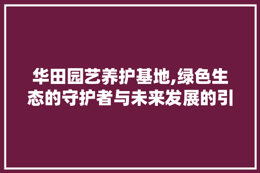 华田园艺养护基地,绿色生态的守护者与未来发展的引领者