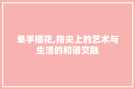 单手插花,指尖上的艺术与生活的和谐交融