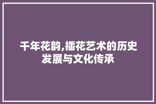 千年花韵,插花艺术的历史发展与文化传承