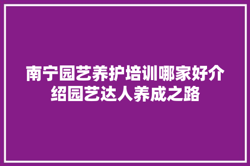 南宁园艺养护培训哪家好介绍园艺达人养成之路