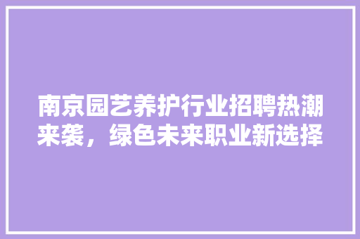 南京园艺养护行业招聘热潮来袭，绿色未来职业新选择