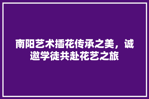 南阳艺术插花传承之美，诚邀学徒共赴花艺之旅