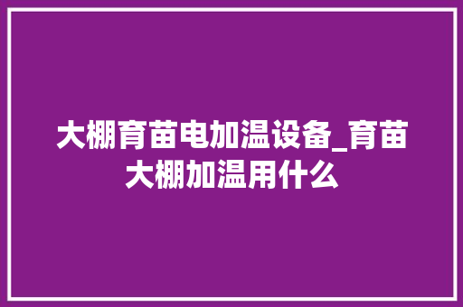 大棚育苗电加温设备_育苗大棚加温用什么