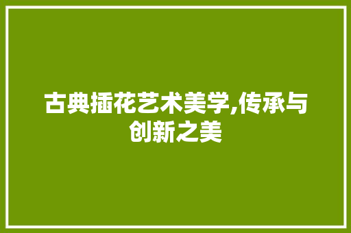 古典插花艺术美学,传承与创新之美