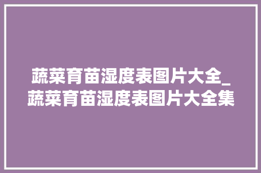 蔬菜育苗湿度表图片大全_蔬菜育苗湿度表图片大全集 花卉育苗