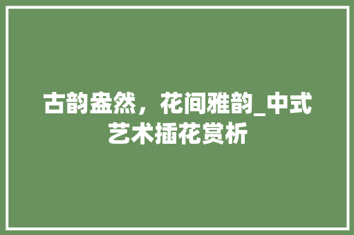 古韵盎然，花间雅韵_中式艺术插花赏析
