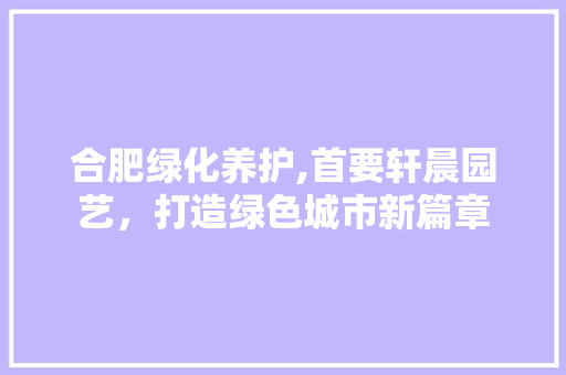 合肥绿化养护,首要轩晨园艺，打造绿色城市新篇章