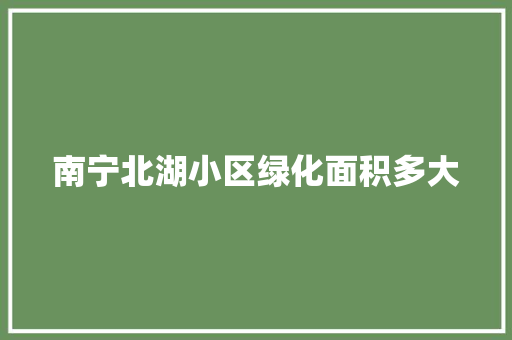 南宁北湖小区绿化面积多大