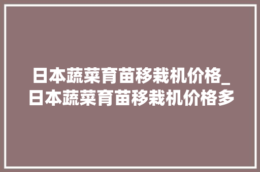 日本蔬菜育苗移栽机价格_日本蔬菜育苗移栽机价格多少