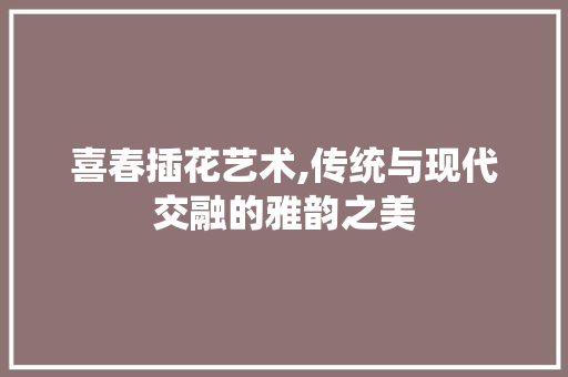 喜春插花艺术,传统与现代交融的雅韵之美 蔬菜育苗