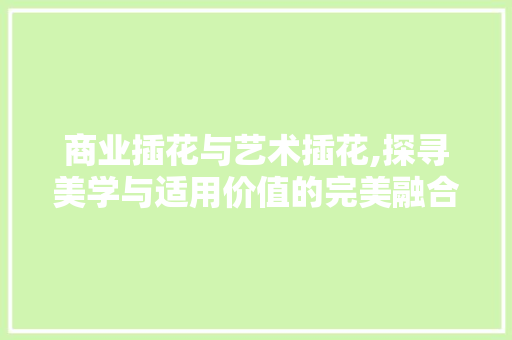 商业插花与艺术插花,探寻美学与适用价值的完美融合