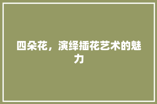 四朵花，演绎插花艺术的魅力