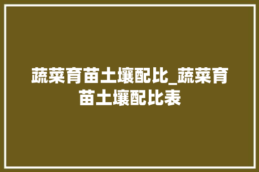 蔬菜育苗土壤配比_蔬菜育苗土壤配比表