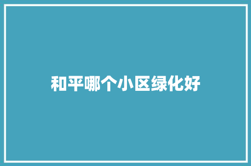 和平哪个小区绿化好