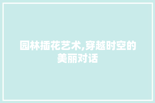 园林插花艺术,穿越时空的美丽对话