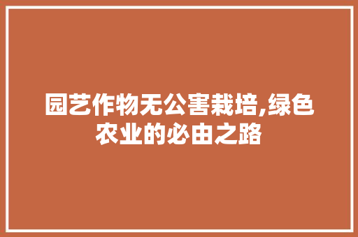 园艺作物无公害栽培,绿色农业的必由之路
