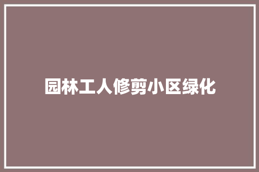 园林工人修剪小区绿化
