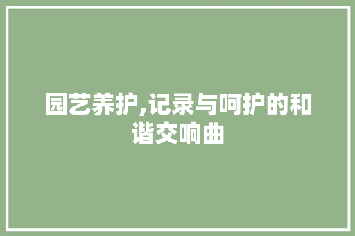 园艺养护,记录与呵护的和谐交响曲