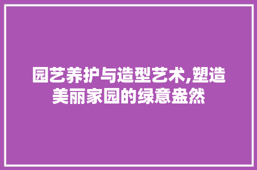 园艺养护与造型艺术,塑造美丽家园的绿意盎然