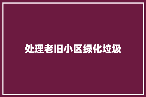 处理老旧小区绿化垃圾