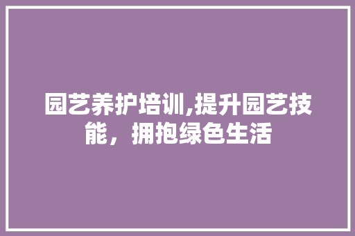 园艺养护培训,提升园艺技能，拥抱绿色生活