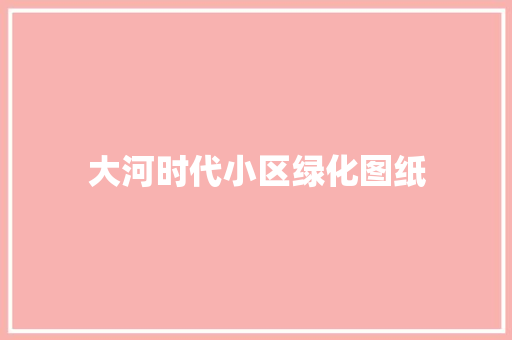 大河时代小区绿化图纸