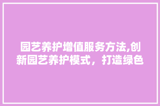 园艺养护增值服务方法,创新园艺养护模式，打造绿色生态家园