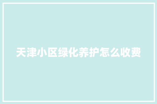 天津小区绿化养护怎么收费