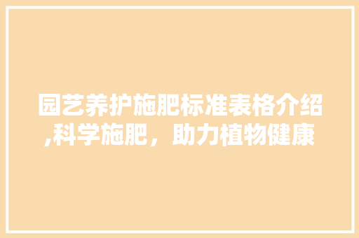 园艺养护施肥标准表格介绍,科学施肥，助力植物健康成长