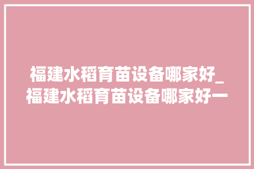 福建水稻育苗设备哪家好_福建水稻育苗设备哪家好一点