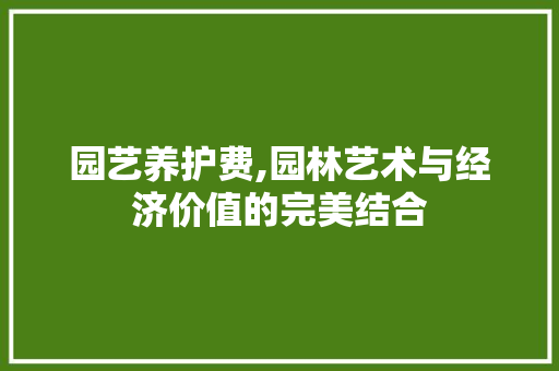 园艺养护费,园林艺术与经济价值的完美结合
