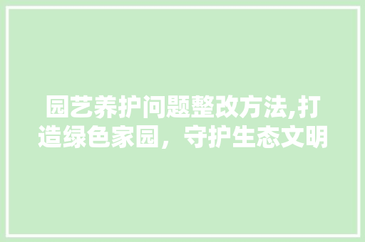 园艺养护问题整改方法,打造绿色家园，守护生态文明