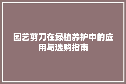 园艺剪刀在绿植养护中的应用与选购指南