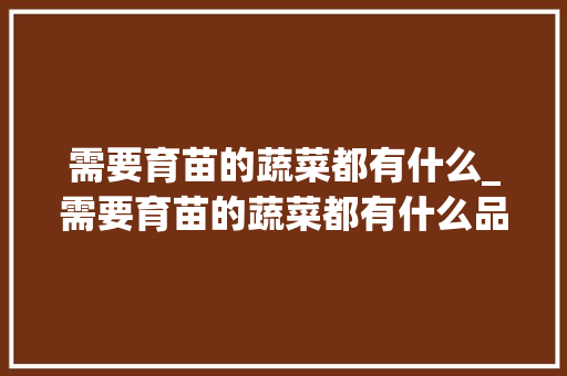 需要育苗的蔬菜都有什么_需要育苗的蔬菜都有什么品种